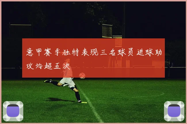 意甲赛季独特表现三名球员进球助攻均超五次