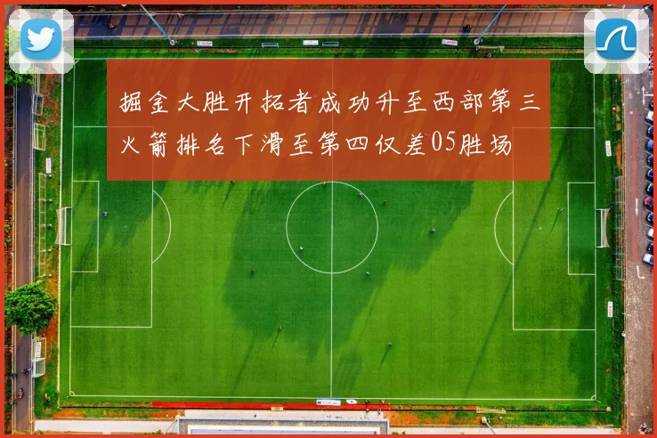掘金大胜开拓者成功升至西部第三火箭排名下滑至第四仅差05胜场