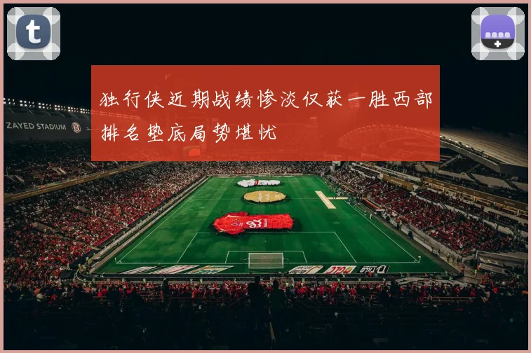 独行侠近期战绩惨淡仅获一胜西部排名垫底局势堪忧