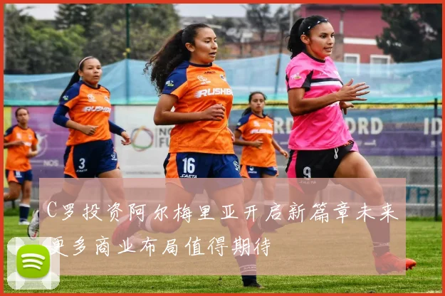 C罗投资阿尔梅里亚开启新篇章未来更多商业布局值得期待