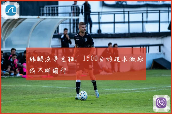 韩鹏谈争金靴：1500分的追求激励我不断前行
