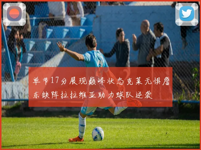 单节17分展现巅峰状态克莱无惧詹东缺阵拉拉维亚助力球队逆袭