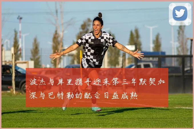 波杰与库里携手迎来第三年默契加深与巴特勒的配合日益成熟