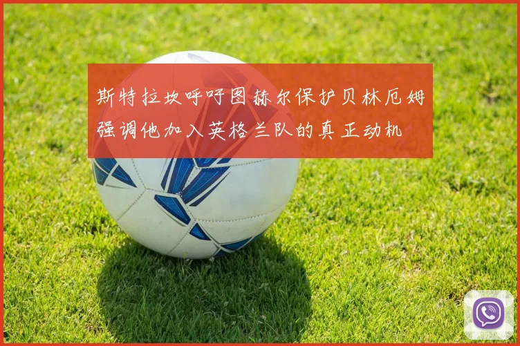 斯特拉坎呼吁图赫尔保护贝林厄姆强调他加入英格兰队的真正动机