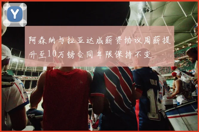 阿森纳与拉亚达成薪资协议周薪提升至10万镑合同年限保持不变