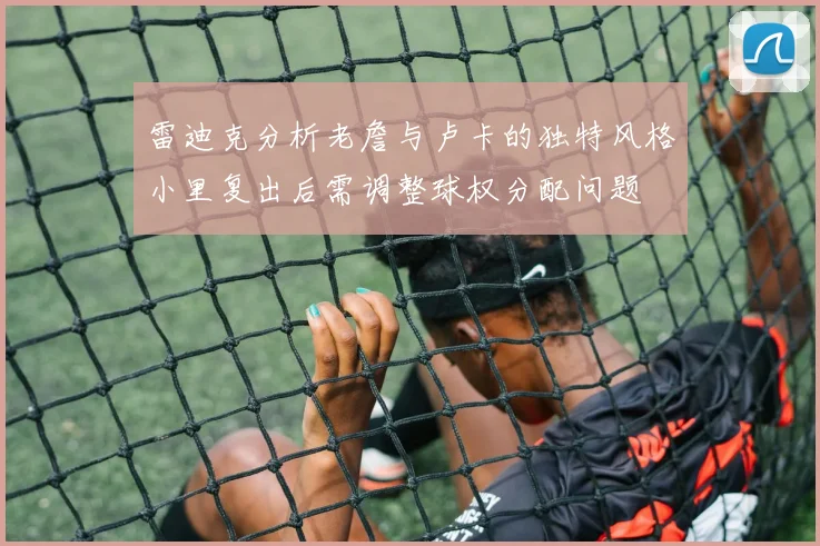 雷迪克分析老詹与卢卡的独特风格小里复出后需调整球权分配问题