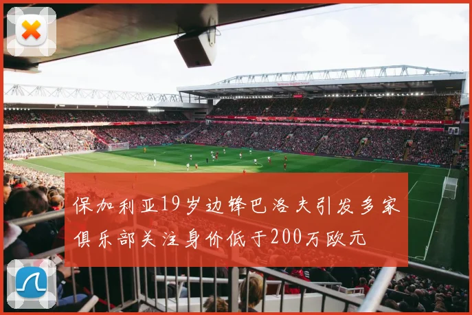 保加利亚19岁边锋巴洛夫引发多家俱乐部关注身价低于200万欧元