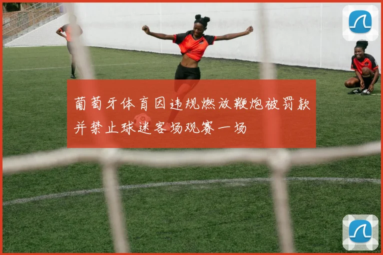 葡萄牙体育因违规燃放鞭炮被罚款并禁止球迷客场观赛一场