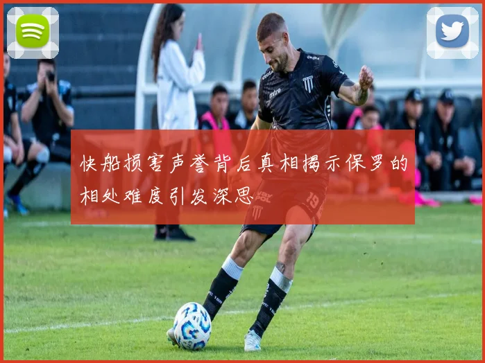 快船损害声誉背后真相揭示保罗的相处难度引发深思