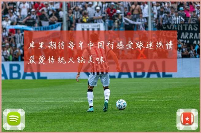 库里期待每年中国行感受球迷热情最爱传统火锅美味