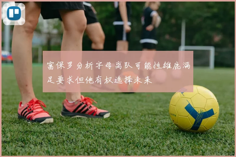 富保罗分析字母离队可能性雄鹿满足要求但他有权选择未来