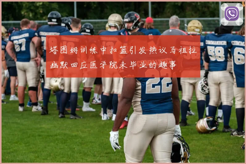 塔图姆训练中扣篮引发热议马祖拉幽默回应医学院未毕业的趣事