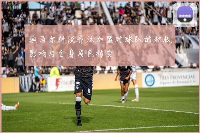 迪马尔科谈齐沃加盟对球队的积极影响与自身角色转变