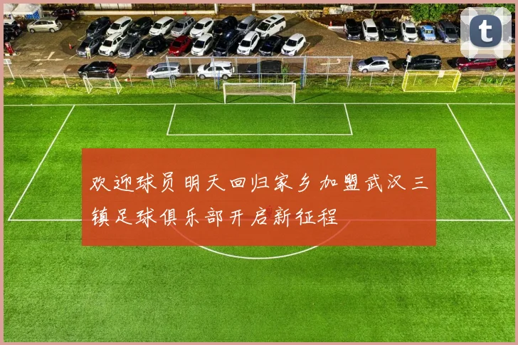 欢迎球员明天回归家乡加盟武汉三镇足球俱乐部开启新征程