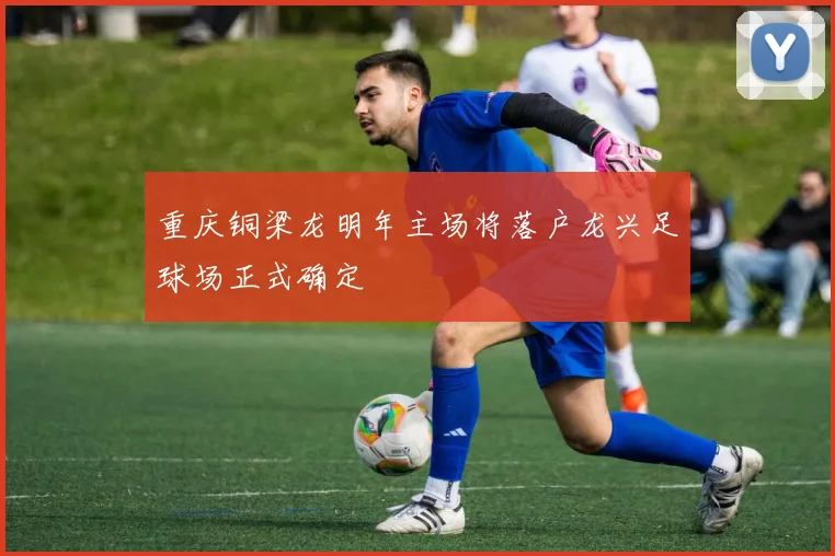 重庆铜梁龙明年主场将落户龙兴足球场正式确定