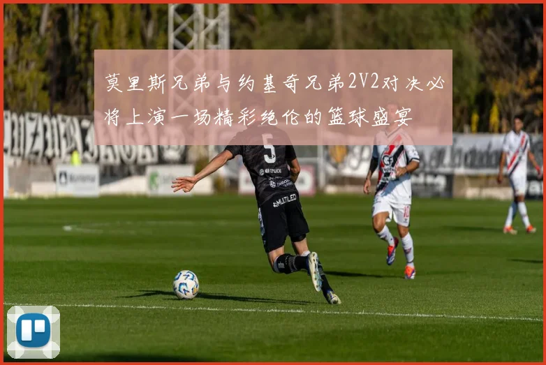 莫里斯兄弟与约基奇兄弟2V2对决必将上演一场精彩绝伦的篮球盛宴