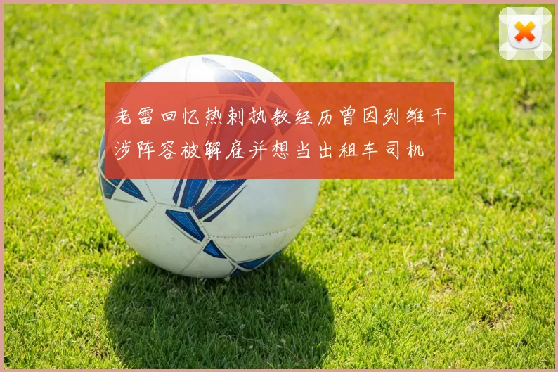 老雷回忆热刺执教经历曾因列维干涉阵容被解雇并想当出租车司机