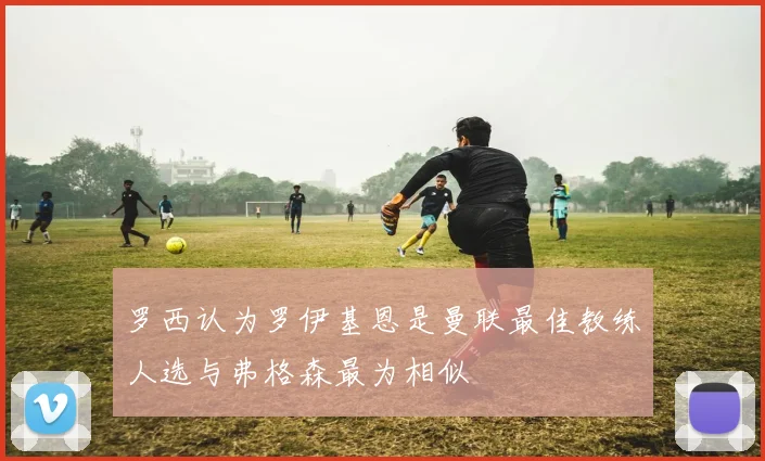 罗西认为罗伊基恩是曼联最佳教练人选与弗格森最为相似