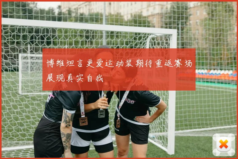 博维坦言更爱运动装期待重返赛场展现真实自我