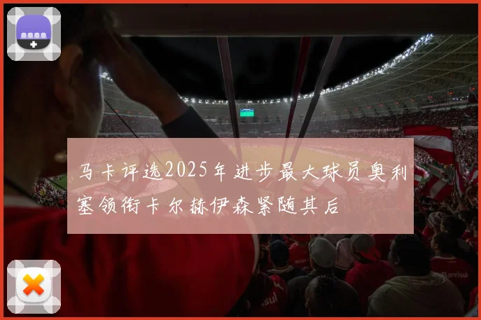 马卡评选2025年进步最大球员奥利塞领衔卡尔赫伊森紧随其后