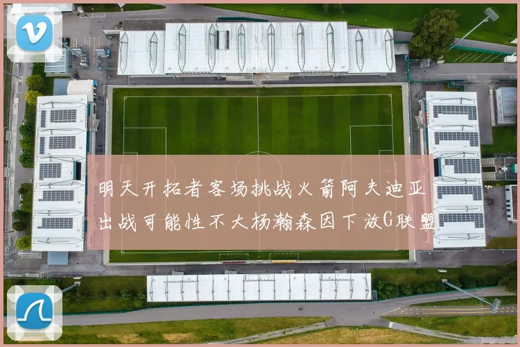 明天开拓者客场挑战火箭阿夫迪亚出战可能性不大杨瀚森因下放G联盟缺席
