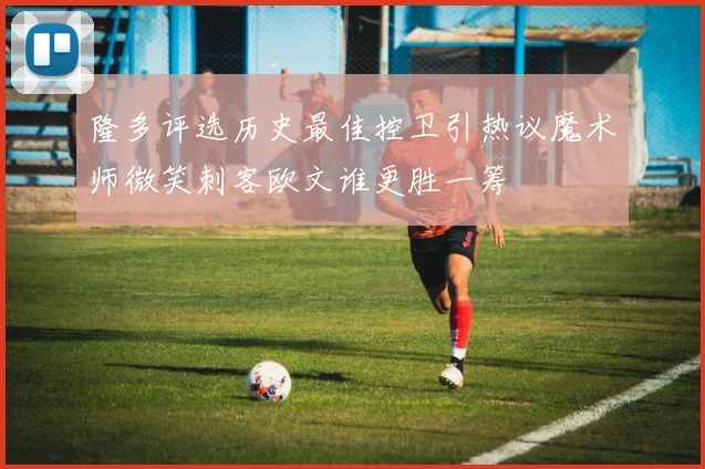 隆多评选历史最佳控卫引热议魔术师微笑刺客欧文谁更胜一筹