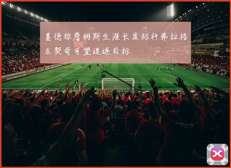 基德称詹姆斯生涯长度标杆弗拉格东契奇可望追逐目标