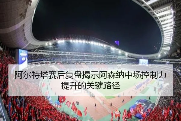 阿尔特塔赛后复盘揭示阿森纳中场控制力提升的关键路径 | jinnianhui