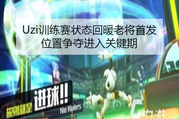 Uzi训练赛状态回暖老将首发位置争夺进入关键期 | jinnianhui